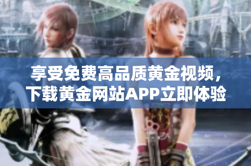 享受免费高品质黄金视频，下载黄金网站APP立即体验！