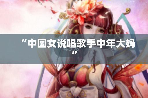 “中国女说唱歌手中年大妈”
