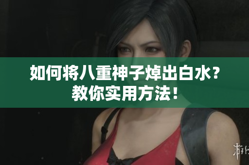 如何将八重神子焯出白水？教你实用方法！