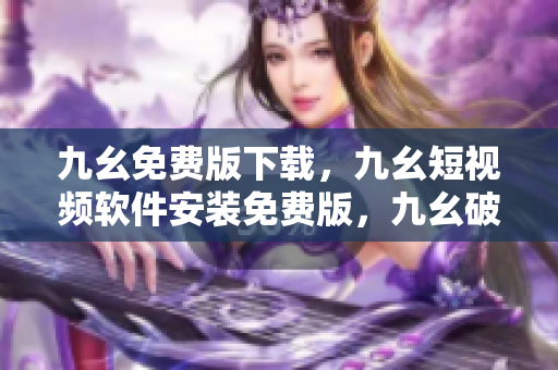九幺免费版下载，九幺短视频软件安装免费版，九幺破解下载键接，九幺软件下载安装，九幺下载----kKPYF99RRLYA