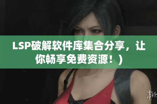 LSP破解软件库集合分享，让你畅享免费资源！)