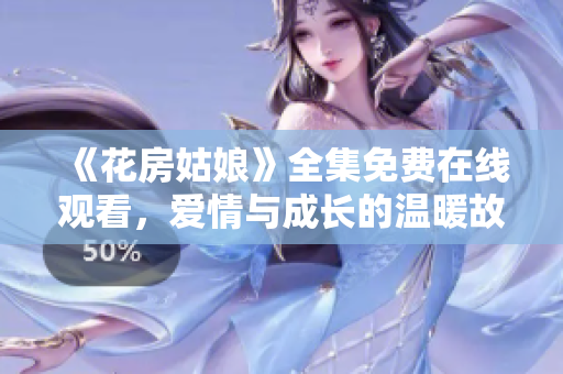 《花房姑娘》全集免费在线观看，爱情与成长的温暖故事