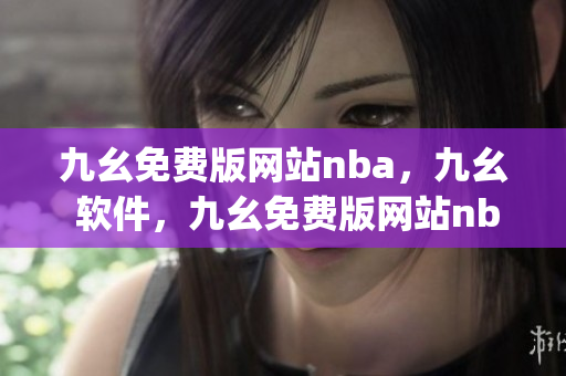 九幺免费版网站nba，九幺 软件，九幺免费版网站nba下载，九幺 软件下载，九幺免费版下载----wgnXq72QWYku