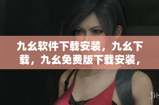 九幺软件下载安装，九幺下载，九幺免费版下载安装，九幺免费版网站nba，九幺 软件----6uOKpikx7JI8