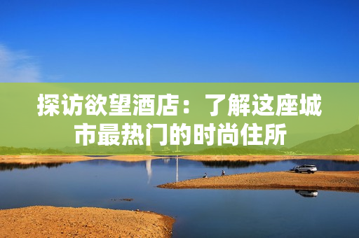 探访欲望酒店：了解这座城市最热门的时尚住所