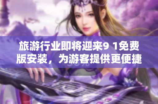旅游行业即将迎来9 1免费版安装，为游客提供更便捷服务