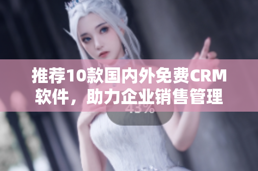 推荐10款国内外免费CRM软件，助力企业销售管理