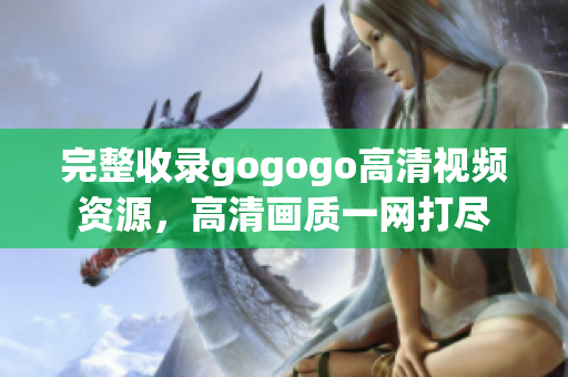 完整收录gogogo高清视频资源，高清画质一网打尽