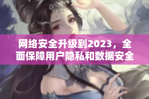 网络安全升级到2023，全面保障用户隐私和数据安全