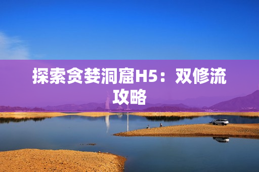 探索贪婪洞窟H5：双修流攻略