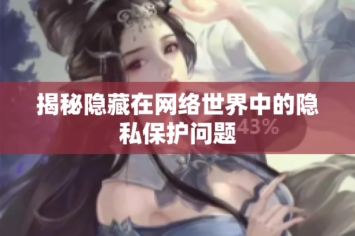 揭秘隐藏在网络世界中的隐私保护问题
