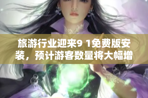 旅游行业迎来9 1免费版安装，预计游客数量将大幅增长！
