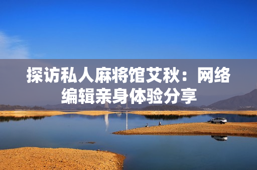探访私人麻将馆艾秋：网络编辑亲身体验分享