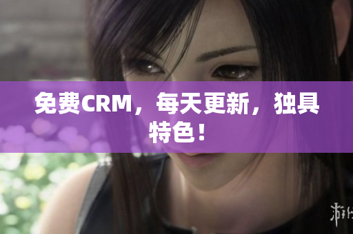 免费CRM，每天更新，独具特色！