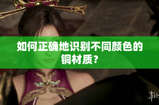 如何正确地识别不同颜色的铜材质？