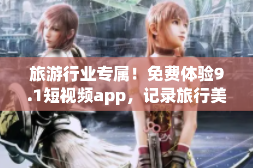 旅游行业专属！免费体验9.1短视频app，记录旅行美景！