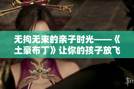 无拘无束的亲子时光——《土豪布丁》让你的孩子放飞自我