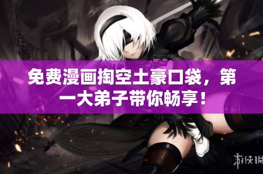 免费漫画掏空土豪口袋，第一大弟子带你畅享！