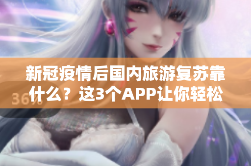 新冠疫情后国内旅游复苏靠什么？这3个APP让你轻松规划行程