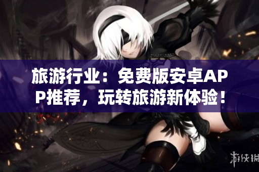 旅游行业：免费版安卓APP推荐，玩转旅游新体验！