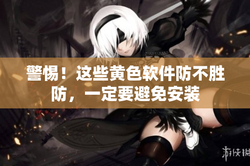 警惕！这些黄色软件防不胜防，一定要避免安装