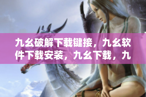 九幺破解下载键接，九幺软件下载安装，九幺下载，九幺免费版下载安装，九幺免费版网站nba----Ad82gmz2097c