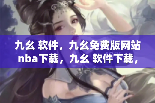 九幺 软件，九幺免费版网站nba下载，九幺 软件下载，九幺免费版下载，九幺短视频软件安装免费版----DRCIVS8qNvFt