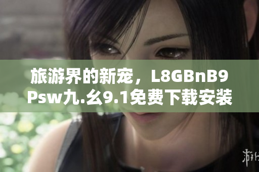 旅游界的新宠，L8GBnB9Psw九.幺9.1免费下载安装让旅行更便捷