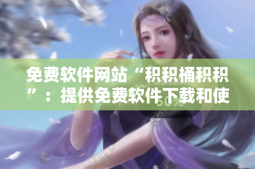 免费软件网站“积积桶积积”：提供免费软件下载和使用建议