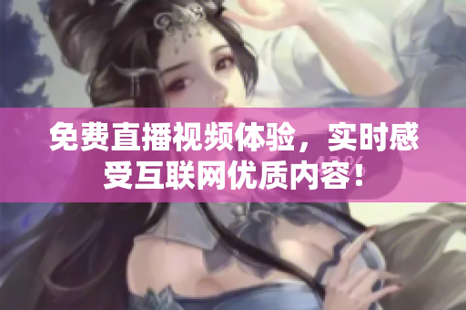 免费直播视频体验，实时感受互联网优质内容！