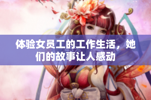 体验女员工的工作生活，她们的故事让人感动