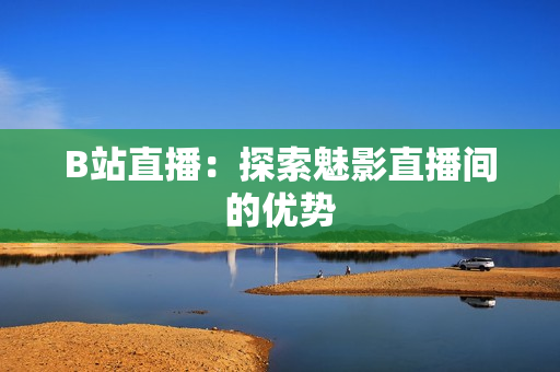 B站直播：探索魅影直播间的优势