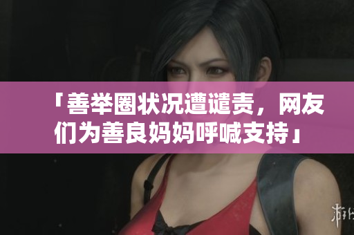 「善举圈状况遭谴责，网友们为善良妈妈呼喊支持」