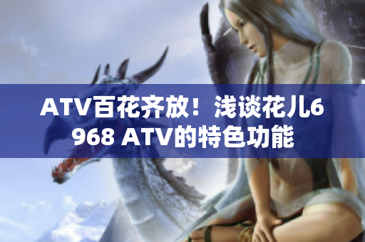 ATV百花齐放！浅谈花儿6968 ATV的特色功能