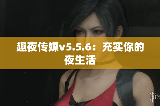 趣夜传媒v5.5.6：充实你的夜生活