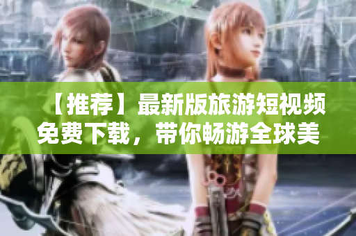 【推荐】最新版旅游短视频免费下载，带你畅游全球美景！