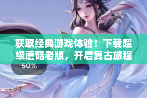 获取经典游戏体验！下载超级蘑菇老版，开启复古旅程！