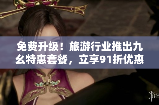 免费升级！旅游行业推出九幺特惠套餐，立享91折优惠！