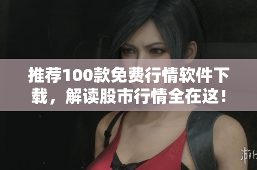 推荐100款免费行情软件下载，解读股市行情全在这！