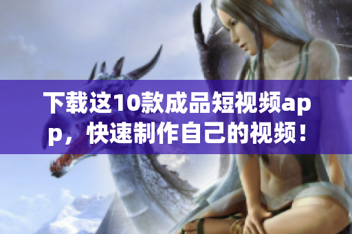 下载这10款成品短视频app，快速制作自己的视频！