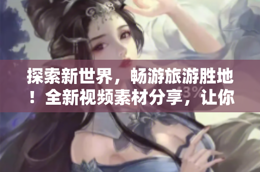 探索新世界，畅游旅游胜地！全新视频素材分享，让你身临其境