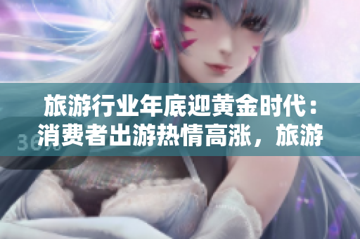旅游行业年底迎黄金时代：消费者出游热情高涨，旅游业务收益连续攀升