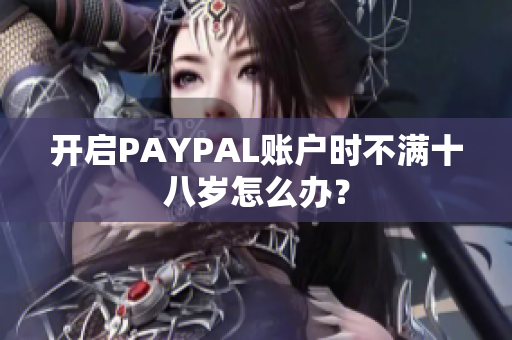 开启PAYPAL账户时不满十八岁怎么办？