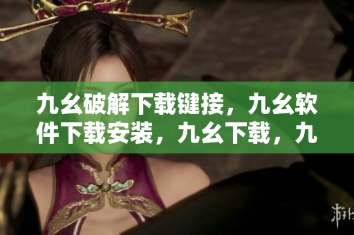九幺破解下载键接，九幺软件下载安装，九幺下载，九幺免费版下载安装，九幺免费版网站nba----sU390Zvfe9WQ