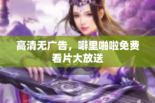 高清无广告，噼里啪啦免费看片大放送