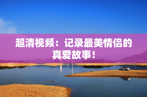 超清视频：记录最美情侣的真爱故事！