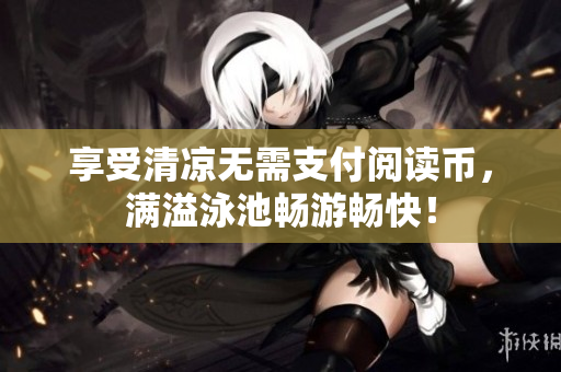 享受清凉无需支付阅读币，满溢泳池畅游畅快！