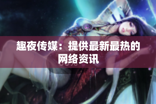 趣夜传媒：提供最新最热的网络资讯