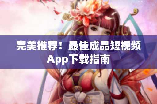 完美推荐！最佳成品短视频App下载指南