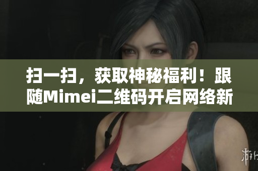 扫一扫，获取神秘福利！跟随Mimei二维码开启网络新时代